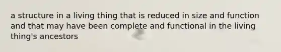 a structure in a living thing that is reduced in size and function and that may have been complete and functional in the living thing's ancestors