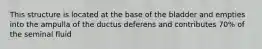 This structure is located at the base of the bladder and empties into the ampulla of the ductus deferens and contributes 70% of the seminal fluid