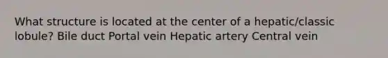 What structure is located at the center of a hepatic/classic lobule? Bile duct Portal vein Hepatic artery Central vein