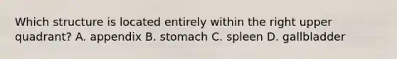 Which structure is located entirely within the right upper quadrant? A. appendix B. stomach C. spleen D. gallbladder