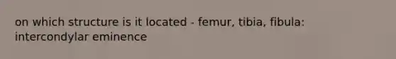 on which structure is it located - femur, tibia, fibula: intercondylar eminence