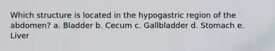 Which structure is located in the hypogastric region of the abdomen? a. Bladder b. Cecum c. Gallbladder d. Stomach e. Liver