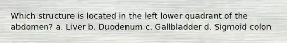 Which structure is located in the left lower quadrant of the abdomen? a. Liver b. Duodenum c. Gallbladder d. Sigmoid colon