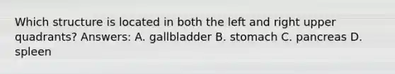 Which structure is located in both the left and right upper quadrants? Answers: A. gallbladder B. stomach C. pancreas D. spleen