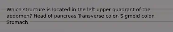 Which structure is located in the left upper quadrant of the abdomen? Head of pancreas Transverse colon Sigmoid colon Stomach