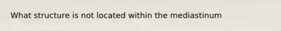 What structure is not located within the mediastinum