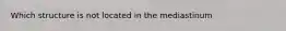 Which structure is not located in the mediastinum