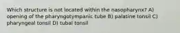 Which structure is not located within the nasopharynx? A) opening of the pharyngotympanic tube B) palatine tonsil C) pharyngeal tonsil D) tubal tonsil