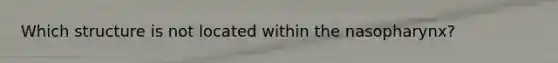 Which structure is not located within the nasopharynx?