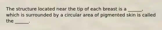 The structure located near the tip of each breast is a ______, which is surrounded by a circular area of pigmented skin is called the ______.