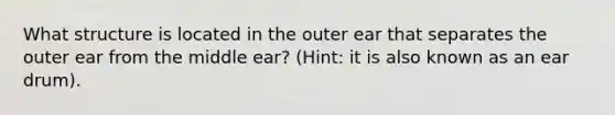 What structure is located in the outer ear that separates the outer ear from the middle ear? (Hint: it is also known as an ear drum).