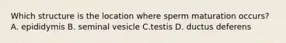 Which structure is the location where sperm maturation occurs? A. epididymis B. seminal vesicle C.testis D. ductus deferens