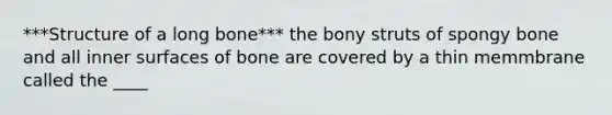 ***Structure of a long bone*** the bony struts of spongy bone and all inner surfaces of bone are covered by a thin memmbrane called the ____