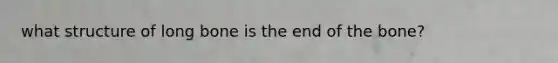 what structure of long bone is the end of the bone?