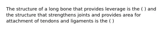 The structure of a long bone that provides leverage is the ( ) and the structure that strengthens joints and provides area for attachment of tendons and ligaments is the ( )