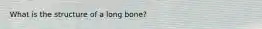 What is the structure of a long bone?