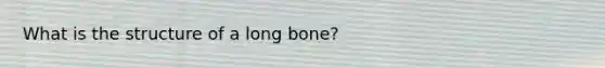 What is the structure of a long bone?