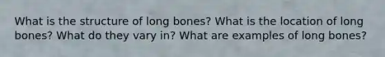 What is the structure of long bones? What is the location of long bones? What do they vary in? What are examples of long bones?