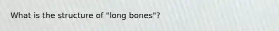 What is the structure of "long bones"?