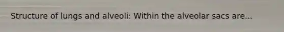 Structure of lungs and alveoli: Within the alveolar sacs are...