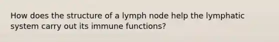 How does the structure of a lymph node help the lymphatic system carry out its immune functions?