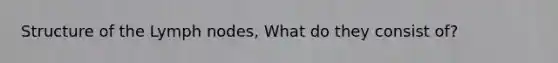 Structure of the Lymph nodes, What do they consist of?
