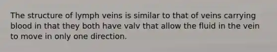 The structure of lymph veins is similar to that of veins carrying blood in that they both have valv that allow the fluid in the vein to move in only one direction.