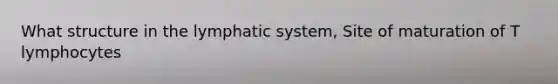 What structure in the lymphatic system, Site of maturation of T lymphocytes