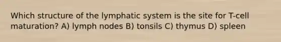 Which structure of the lymphatic system is the site for T-cell maturation? A) lymph nodes B) tonsils C) thymus D) spleen