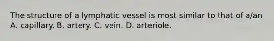 The structure of a lymphatic vessel is most similar to that of a/an A. capillary. B. artery. C. vein. D. arteriole.