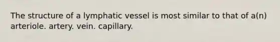 The structure of a lymphatic vessel is most similar to that of a(n) arteriole. artery. vein. capillary.