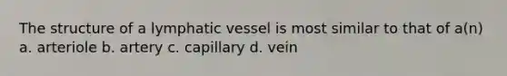 The structure of a lymphatic vessel is most similar to that of a(n) a. arteriole b. artery c. capillary d. vein