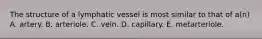 The structure of a lymphatic vessel is most similar to that of a(n) A. artery. B. arteriole. C. vein. D. capillary. E. metarteriole.