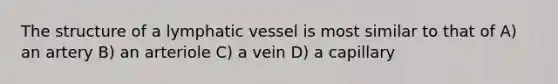 The structure of a lymphatic vessel is most similar to that of A) an artery B) an arteriole C) a vein D) a capillary