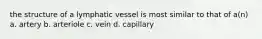 the structure of a lymphatic vessel is most similar to that of a(n) a. artery b. arteriole c. vein d. capillary