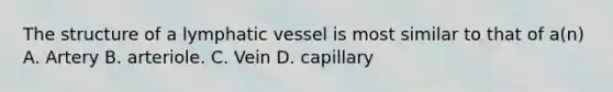 The structure of a lymphatic vessel is most similar to that of a(n) A. Artery B. arteriole. C. Vein D. capillary