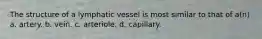 The structure of a lymphatic vessel is most similar to that of a(n) a. artery. b. vein. c. arteriole. d. capillary.