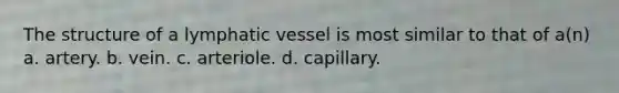 The structure of a lymphatic vessel is most similar to that of a(n) a. artery. b. vein. c. arteriole. d. capillary.