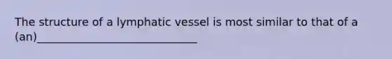 The structure of a lymphatic vessel is most similar to that of a (an)_____________________________