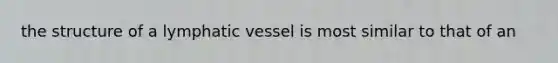 the structure of a lymphatic vessel is most similar to that of an