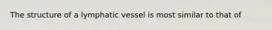 The structure of a lymphatic vessel is most similar to that of