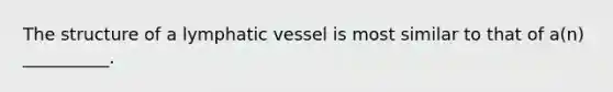 The structure of a lymphatic vessel is most similar to that of a(n) __________.