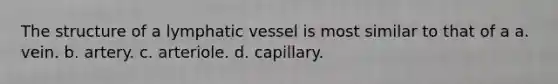 The structure of a lymphatic vessel is most similar to that of a a. vein. b. artery. c. arteriole. d. capillary.