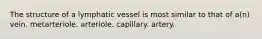 The structure of a lymphatic vessel is most similar to that of a(n) vein. metarteriole. arteriole. capillary. artery.