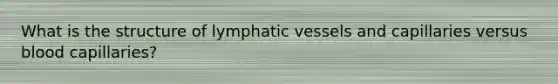 What is the structure of <a href='https://www.questionai.com/knowledge/ki6sUebkzn-lymphatic-vessels' class='anchor-knowledge'>lymphatic vessels</a> and capillaries versus blood capillaries?