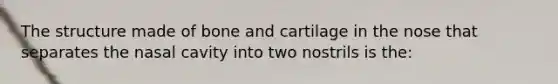 The structure made of bone and cartilage in the nose that separates the nasal cavity into two nostrils is the: