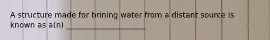 A structure made for brining water from a distant source is known as a(n) _____________________