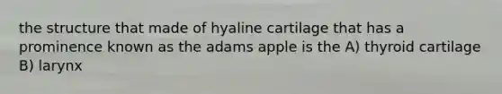 the structure that made of hyaline cartilage that has a prominence known as the adams apple is the A) thyroid cartilage B) larynx