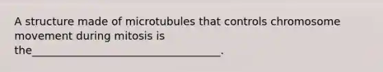 A structure made of microtubules that controls chromosome movement during mitosis is the___________________________________.
