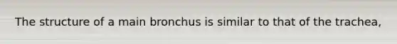 The structure of a main bronchus is similar to that of the trachea,